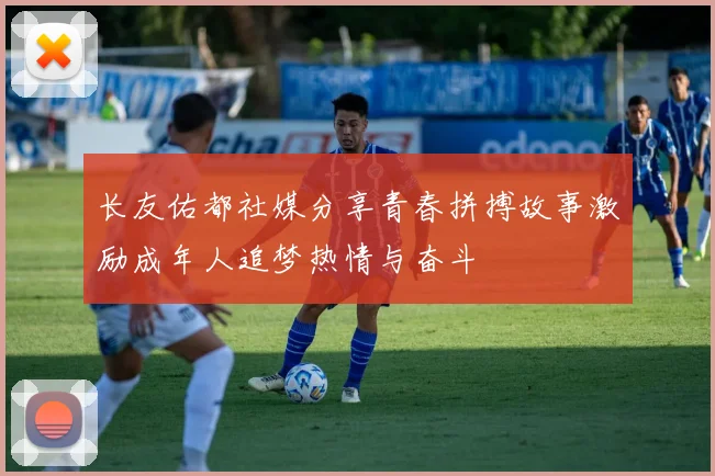 长友佑都社媒分享青春拼搏故事激励成年人追梦热情与奋斗