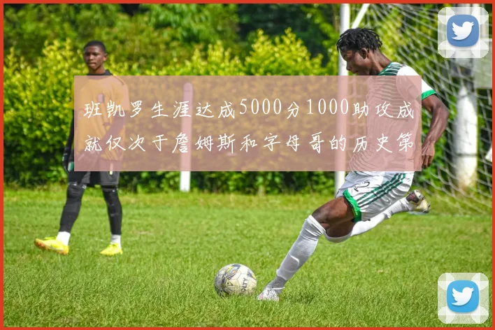 班凯罗生涯达成5000分1000助攻成就仅次于詹姆斯和字母哥的历史第三年轻球员