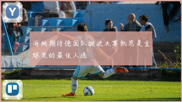海纳期待德国队挺进决赛凯恩是金球奖的最佳人选