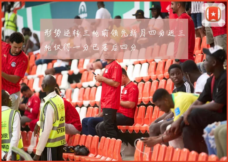 形势逆转三轮前领先新月四分近三轮仅得一分已落后四分