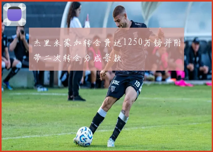 杰里米蒙加转会费达1250万镑并附带二次转会分成条款