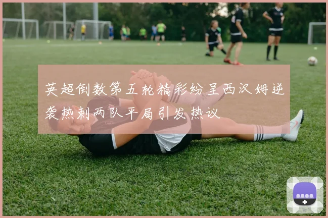 英超倒数第五轮精彩纷呈西汉姆逆袭热刺两队平局引发热议