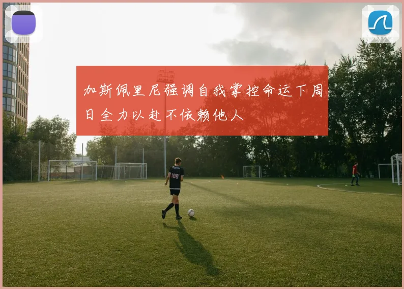 加斯佩里尼强调自我掌控命运下周日全力以赴不依赖他人