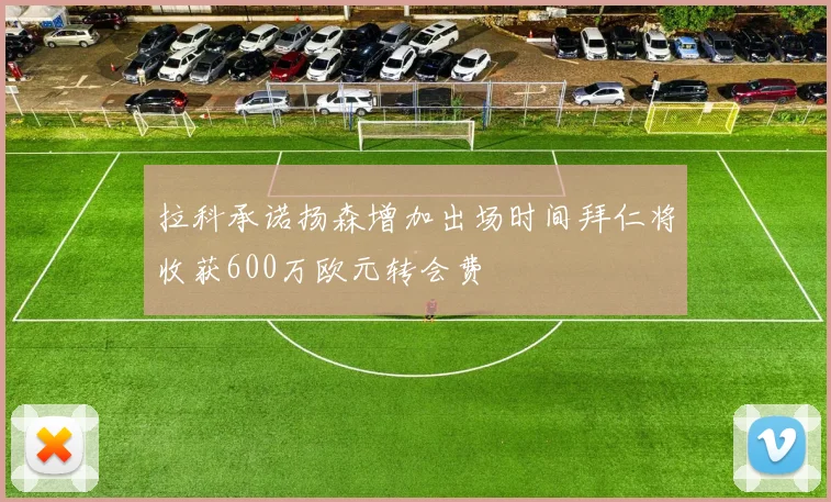 拉科承诺扬森增加出场时间拜仁将收获600万欧元转会费