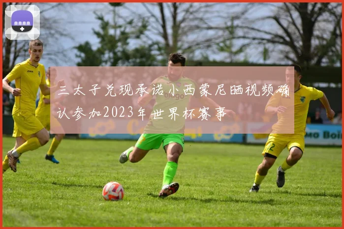 三太子兑现承诺小西蒙尼晒视频确认参加2023年世界杯赛事