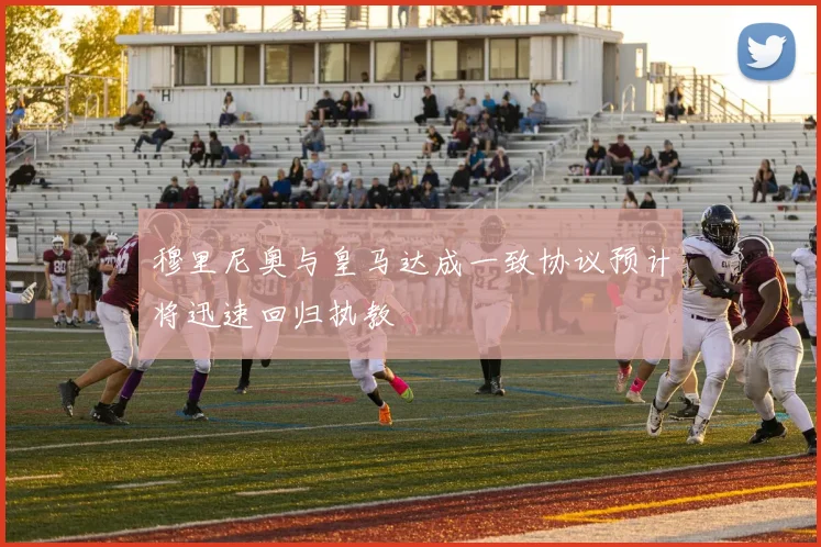 穆里尼奥与皇马达成一致协议预计将迅速回归执教