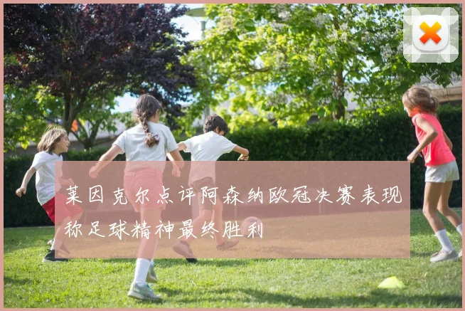 莱因克尔点评阿森纳欧冠决赛表现称足球精神最终胜利