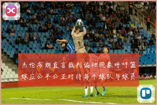 杰伦布朗直言裁判偏袒现象呼吁篮球应公平公正对待每个球队与球员
