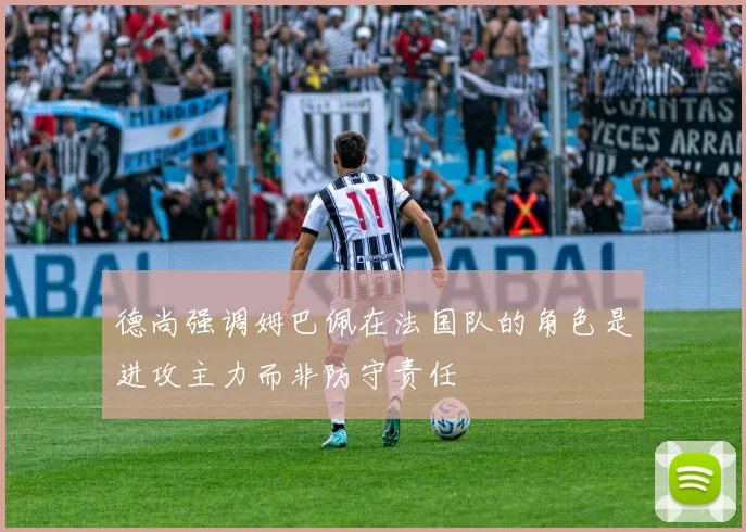 德尚强调姆巴佩在法国队的角色是进攻主力而非防守责任
