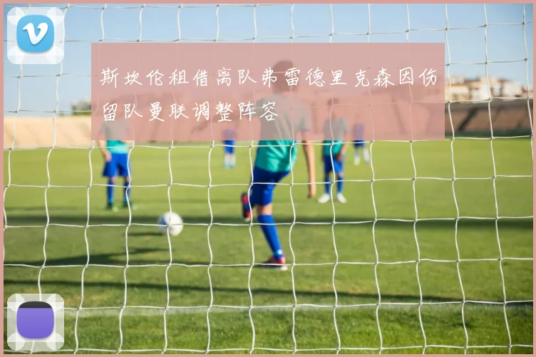 斯坎伦租借离队弗雷德里克森因伤留队曼联调整阵容