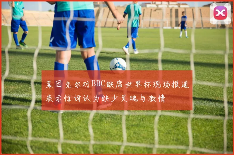 莱因克尔对BBC缺席世界杯现场报道表示惊讶认为缺少灵魂与激情