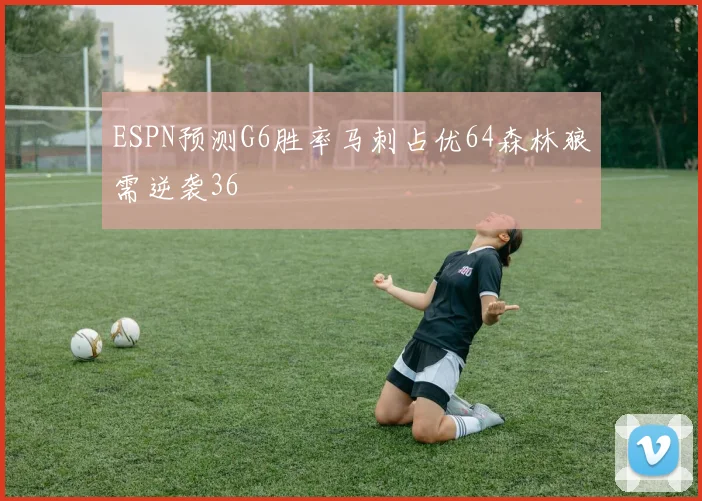 ESPN预测G6胜率马刺占优64森林狼需逆袭36