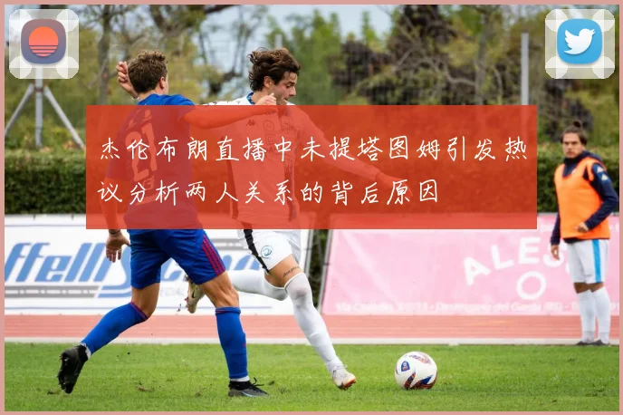 杰伦布朗直播中未提塔图姆引发热议分析两人关系的背后原因