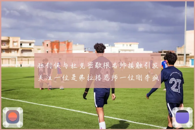 独行侠与杜克密歇根名帅接触引发关注一位是弗拉格恩师一位刚夺疯三